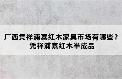 广西凭祥浦寨红木家具市场有哪些？ 凭祥浦寨红木半成品